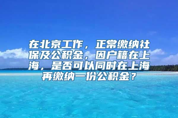 在北京工作，正常缴纳社保及公积金，因户籍在上海，是否可以同时在上海再缴纳一份公积金？