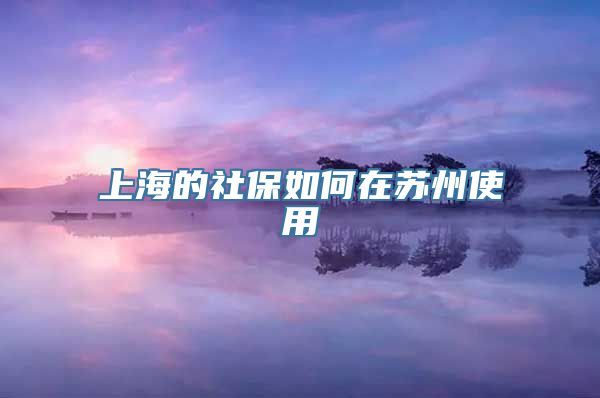 上海的社保如何在苏州使用