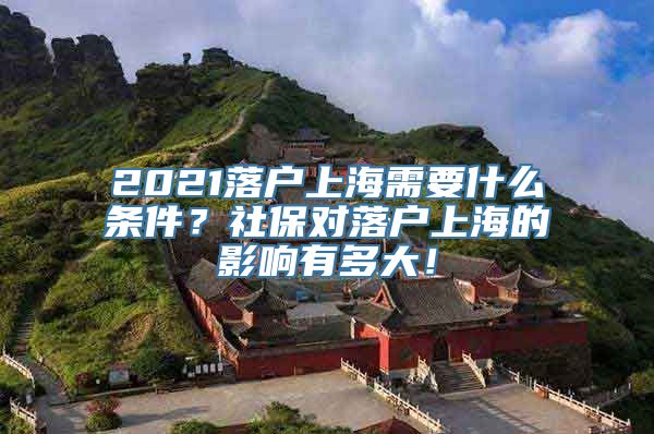 2021落户上海需要什么条件？社保对落户上海的影响有多大！