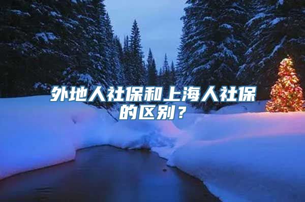 外地人社保和上海人社保的区别？