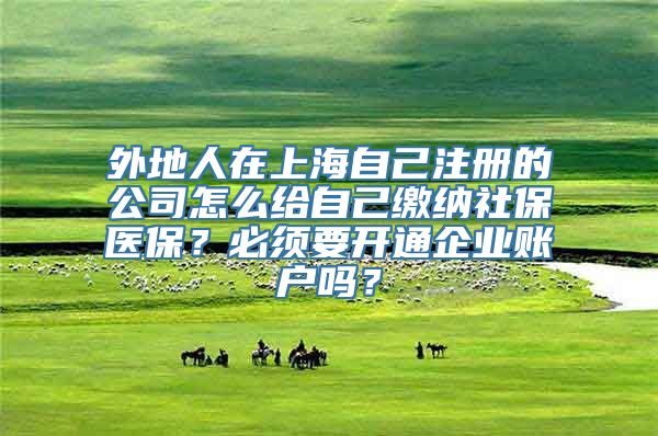 外地人在上海自己注册的公司怎么给自己缴纳社保医保？必须要开通企业账户吗？