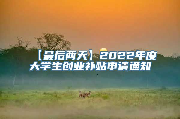 【最后两天】2022年度大学生创业补贴申请通知