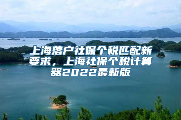 上海落户社保个税匹配新要求，上海社保个税计算器2022最新版