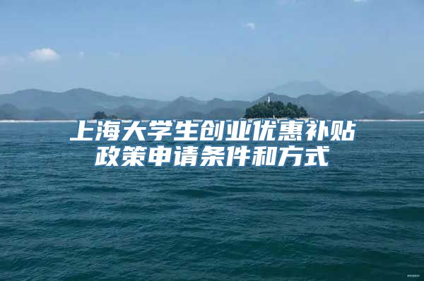 上海大学生创业优惠补贴政策申请条件和方式