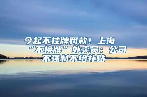 今起不挂牌罚款！上海“不换牌”外卖员：公司不强制不给补贴
