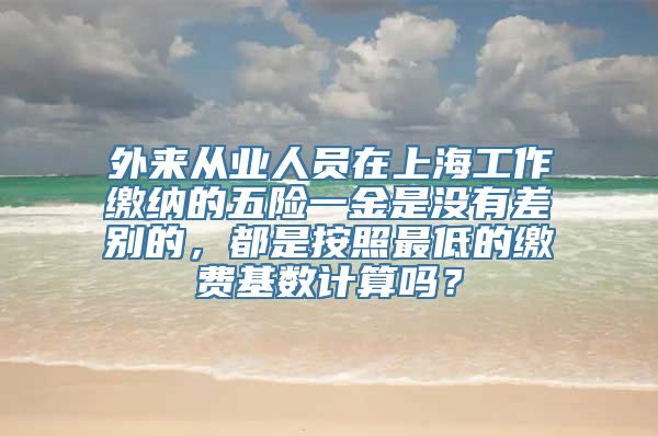 外来从业人员在上海工作缴纳的五险一金是没有差别的，都是按照最低的缴费基数计算吗？
