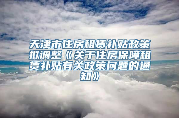 天津市住房租赁补贴政策拟调整《关于住房保障租赁补贴有关政策问题的通知》