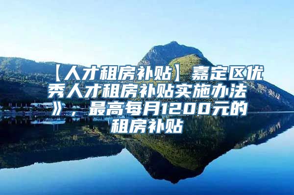 【人才租房补贴】嘉定区优秀人才租房补贴实施办法》，最高每月1200元的租房补贴