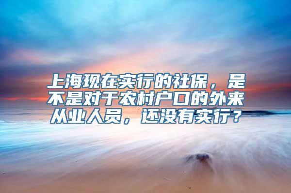 上海现在实行的社保，是不是对于农村户口的外来从业人员，还没有实行？
