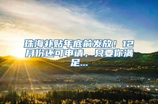 珠海补贴年底前发放！12月份还可申请，只要你满足...