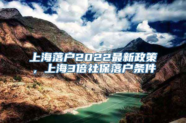上海落户2022最新政策，上海3倍社保落户条件