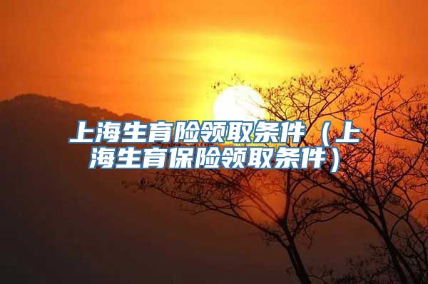 上海生育险领取条件（上海生育保险领取条件）