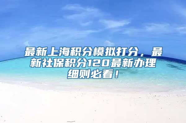 最新上海积分模拟打分，最新社保积分120最新办理细则必看！