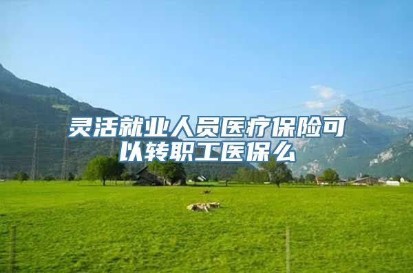 灵活就业人员医疗保险可以转职工医保么