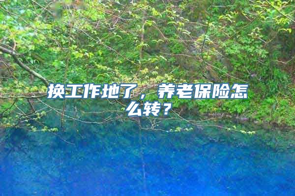 换工作地了，养老保险怎么转？