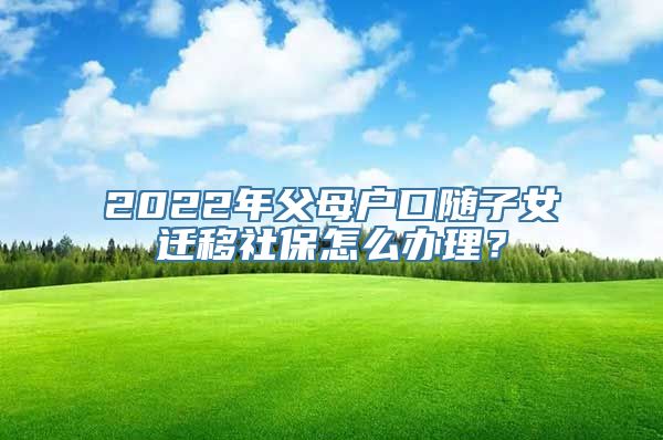 2022年父母户口随子女迁移社保怎么办理？