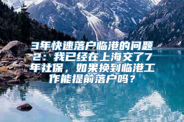 3年快速落户临港的问题2：我已经在上海交了7年社保，如果换到临港工作能提前落户吗？