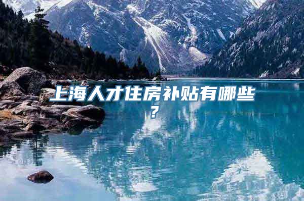 上海人才住房补贴有哪些？