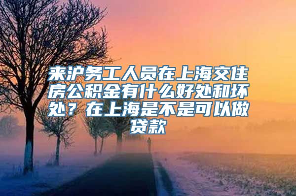 来沪务工人员在上海交住房公积金有什么好处和坏处？在上海是不是可以做贷款