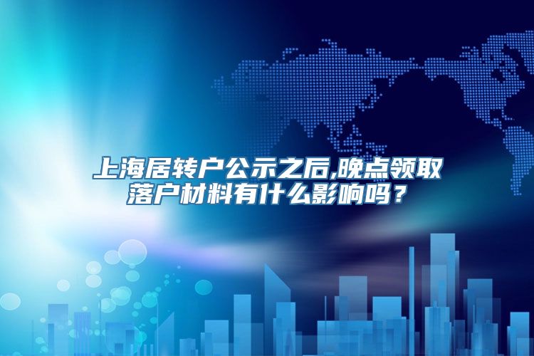 上海居转户公示之后,晚点领取落户材料有什么影响吗？
