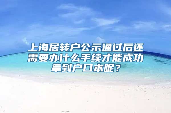 上海居转户公示通过后还需要办什么手续才能成功拿到户口本呢？