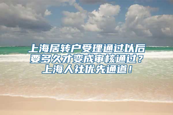 上海居转户受理通过以后要多久才变成审核通过？上海人社优先通道！
