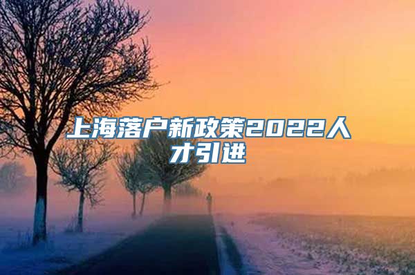 上海落户新政策2022人才引进