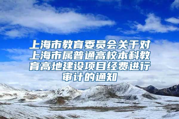 上海市教育委员会关于对上海市属普通高校本科教育高地建设项目经费进行审计的通知
