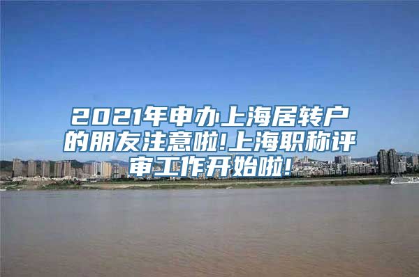 2021年申办上海居转户的朋友注意啦!上海职称评审工作开始啦!