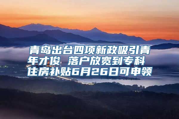 青岛出台四项新政吸引青年才俊 落户放宽到专科 住房补贴6月26日可申领