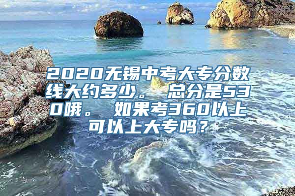 2020无锡中考大专分数线大约多少。 总分是530哦。 如果考360以上可以上大专吗？