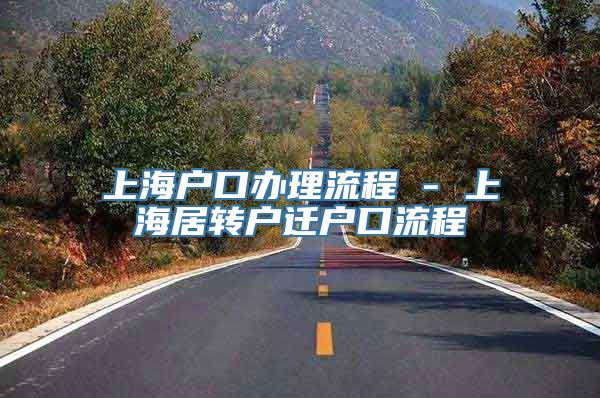 上海户口办理流程 - 上海居转户迁户口流程