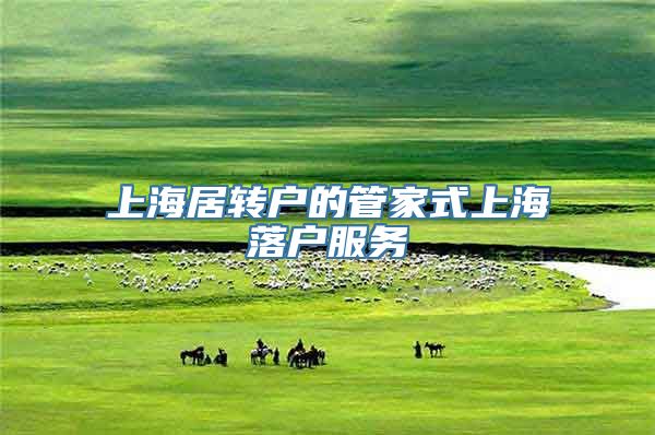 上海居转户的管家式上海落户服务