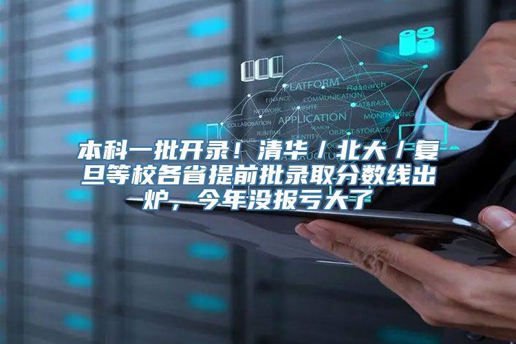 本科一批开录！清华／北大／复旦等校各省提前批录取分数线出炉，今年没报亏大了