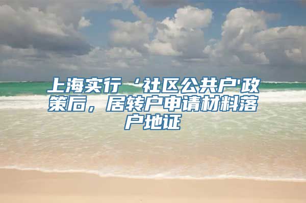 上海实行‘社区公共户'政策后，居转户申请材料落户地证