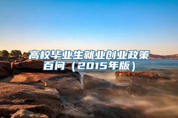 高校毕业生就业创业政策百问（2015年版）