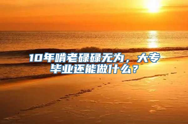 10年啃老碌碌无为，大专毕业还能做什么？