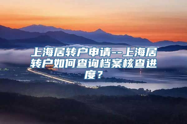 上海居转户申请--上海居转户如何查询档案核查进度？