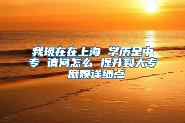 我现在在上海 学历是中专 请问怎么 提升到大专 麻烦详细点