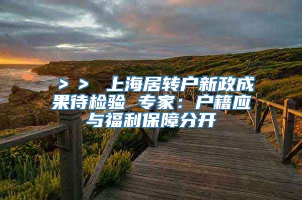 ＞＞ 上海居转户新政成果待检验 专家：户籍应与福利保障分开