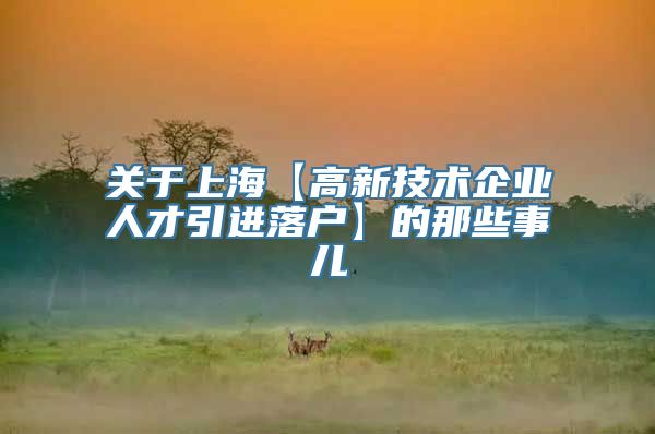 关于上海【高新技术企业人才引进落户】的那些事儿