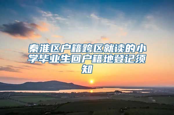 秦淮区户籍跨区就读的小学毕业生回户籍地登记须知