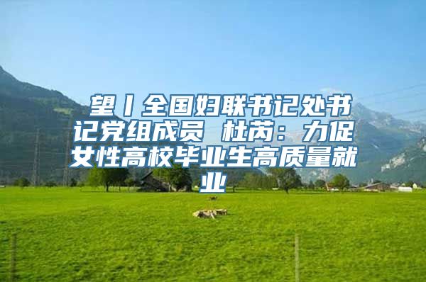 瞭望丨全国妇联书记处书记党组成员 杜芮：力促女性高校毕业生高质量就业