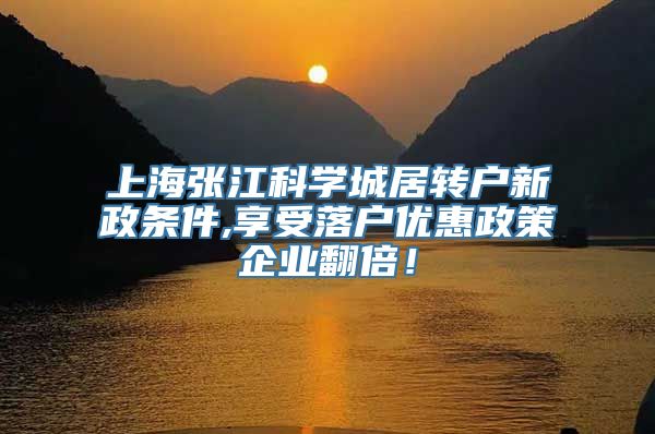 上海张江科学城居转户新政条件,享受落户优惠政策企业翻倍！