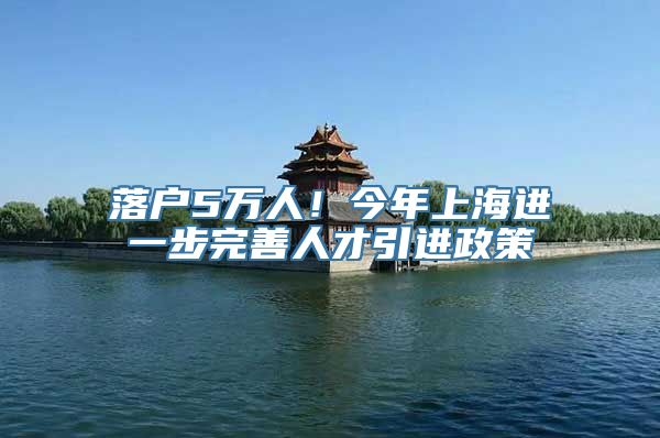 落户5万人！今年上海进一步完善人才引进政策