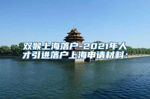 双猴上海落户-2021年人才引进落户上海申请材料：