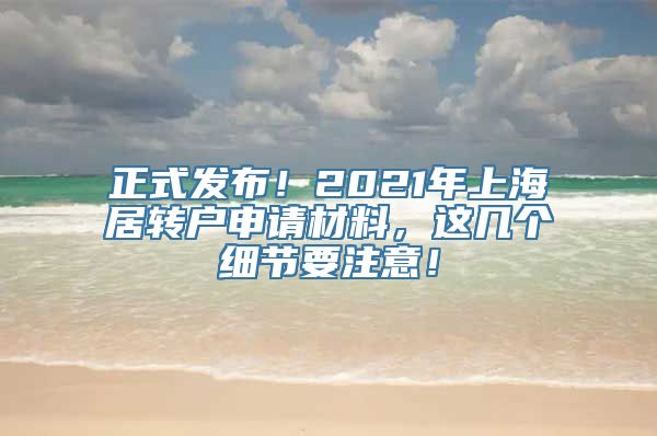 正式发布！2021年上海居转户申请材料，这几个细节要注意！