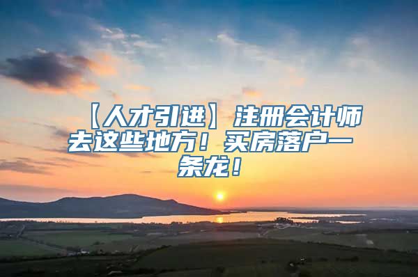 【人才引进】注册会计师去这些地方！买房落户一条龙！