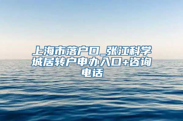 上海市落户口_张江科学城居转户申办入口+咨询电话