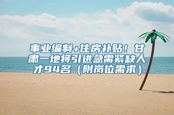 事业编制+住房补贴！甘肃一地将引进急需紧缺人才94名（附岗位需求）